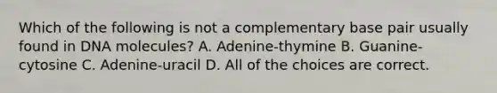 Which of the following is not a complementary base pair usually found in DNA molecules? A. Adenine-thymine B. Guanine-cytosine C. Adenine-uracil D. All of the choices are correct.