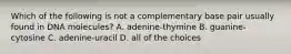 Which of the following is not a complementary base pair usually found in DNA molecules? A. adenine-thymine B. guanine-cytosine C. adenine-uracil D. all of the choices