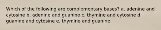 Which of the following are complementary bases? a. adenine and cytosine b. adenine and guanine c. thymine and cytosine d. guanine and cytosine e. thymine and guanine