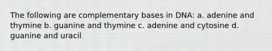 The following are complementary bases in DNA: a. adenine and thymine b. guanine and thymine c. adenine and cytosine d. guanine and uracil