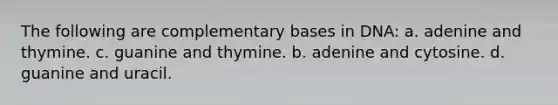 The following are complementary bases in DNA: a. adenine and thymine. c. guanine and thymine. b. adenine and cytosine. d. guanine and uracil.