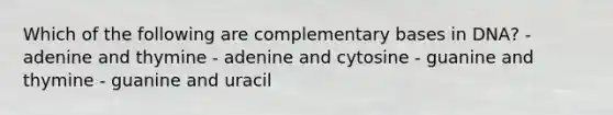 Which of the following are complementary bases in DNA? - adenine and thymine - adenine and cytosine - guanine and thymine - guanine and uracil