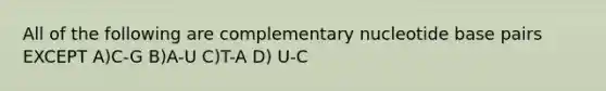 All of the following are complementary nucleotide base pairs EXCEPT A)C-G B)A-U C)T-A D) U-C