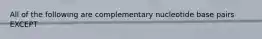 All of the following are complementary nucleotide base pairs EXCEPT