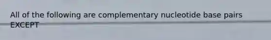 All of the following are complementary nucleotide base pairs EXCEPT