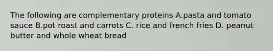 The following are complementary proteins A.pasta and tomato sauce B.pot roast and carrots C. rice and french fries D. peanut butter and whole wheat bread