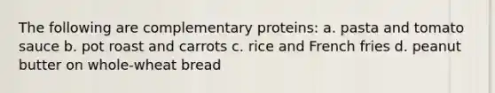 The following are complementary proteins: a. pasta and tomato sauce b. pot roast and carrots c. rice and French fries d. peanut butter on whole-wheat bread