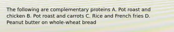 The following are complementary proteins A. Pot roast and chicken B. Pot roast and carrots C. Rice and French fries D. Peanut butter on whole-wheat bread