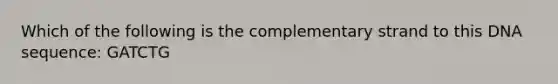 Which of the following is the complementary strand to this DNA sequence: GATCTG
