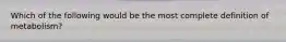 Which of the following would be the most complete definition of metabolism?