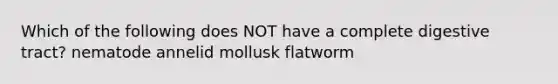 Which of the following does NOT have a complete digestive tract? nematode annelid mollusk flatworm
