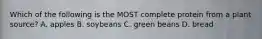 Which of the following is the MOST complete protein from a plant source? A. apples B. soybeans C. green beans D. bread