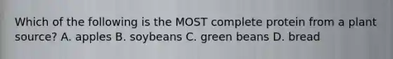 Which of the following is the MOST complete protein from a plant source? A. apples B. soybeans C. green beans D. bread