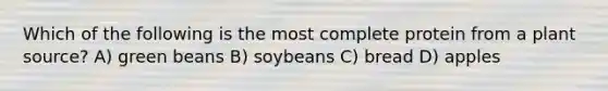 Which of the following is the most complete protein from a plant source? A) green beans B) soybeans C) bread D) apples