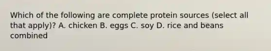 Which of the following are complete protein sources (select all that apply)? A. chicken B. eggs C. soy D. rice and beans combined