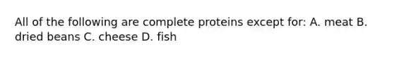 All of the following are complete proteins except for: A. meat B. dried beans C. cheese D. fish