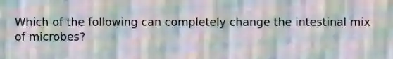 Which of the following can completely change the intestinal mix of microbes?