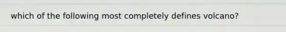 which of the following most completely defines volcano?