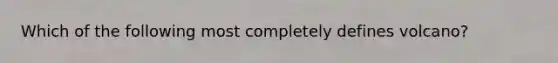 Which of the following most completely defines volcano?