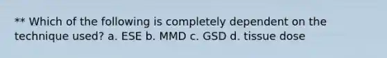 ** Which of the following is completely dependent on the technique used? a. ESE b. MMD c. GSD d. tissue dose