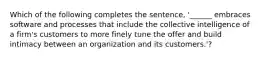 Which of the following completes the sentence, '______ embraces software and processes that include the collective intelligence of a firm's customers to more finely tune the offer and build intimacy between an organization and its customers.'?