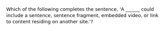 Which of the following completes the sentence, 'A ______ could include a sentence, sentence fragment, embedded video, or link to content residing on another site.'?