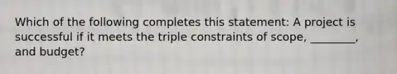 Which of the following completes this statement: A project is successful if it meets the triple constraints of scope, ________, and budget?