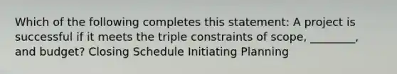 Which of the following completes this statement: A project is successful if it meets the triple constraints of scope, ________, and budget? Closing Schedule Initiating Planning