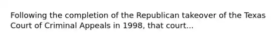 Following the completion of the Republican takeover of the Texas Court of Criminal Appeals in 1998, that court...