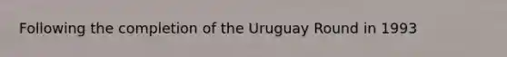 Following the completion of the Uruguay Round in 1993