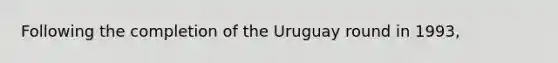 Following the completion of the Uruguay round in 1993,