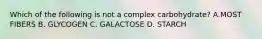 Which of the following is not a complex carbohydrate? A.MOST FIBERS B. GLYCOGEN C. GALACTOSE D. STARCH