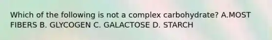 Which of the following is not a complex carbohydrate? A.MOST FIBERS B. GLYCOGEN C. GALACTOSE D. STARCH