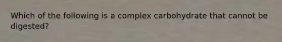 Which of the following is a complex carbohydrate that cannot be digested?