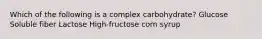 Which of the following is a complex carbohydrate? Glucose Soluble fiber Lactose High-fructose corn syrup