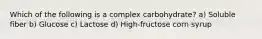 Which of the following is a complex carbohydrate? a) Soluble fiber b) Glucose c) Lactose d) High-fructose corn syrup