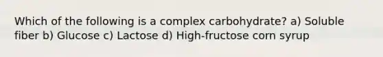 Which of the following is a complex carbohydrate? a) Soluble fiber b) Glucose c) Lactose d) High-fructose corn syrup