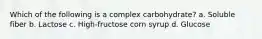 Which of the following is a complex carbohydrate? a. Soluble fiber b. Lactose c. High-fructose corn syrup d. Glucose