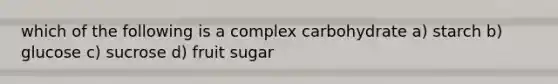 which of the following is a complex carbohydrate a) starch b) glucose c) sucrose d) fruit sugar