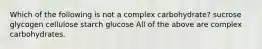 Which of the following is not a complex carbohydrate? sucrose glycogen cellulose starch glucose All of the above are complex carbohydrates.