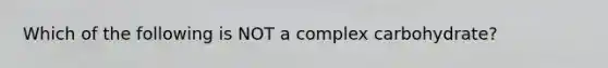 Which of the following is NOT a complex carbohydrate?