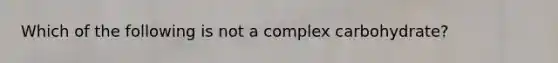 Which of the following is not a complex carbohydrate?