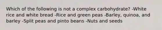 Which of the following is not a complex carbohydrate? -White rice and white bread -Rice and green peas -Barley, quinoa, and barley -Split peas and pinto beans -Nuts and seeds