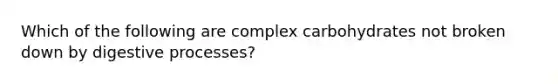 Which of the following are complex carbohydrates not broken down by digestive processes?