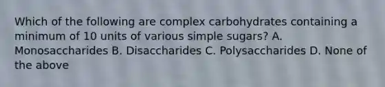 Which of the following are complex carbohydrates containing a minimum of 10 units of various simple sugars? A. Monosaccharides B. Disaccharides C. Polysaccharides D. None of the above