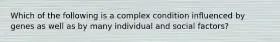 Which of the following is a complex condition influenced by genes as well as by many individual and social factors?