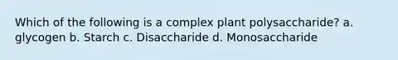 Which of the following is a complex plant polysaccharide? a. glycogen b. Starch c. Disaccharide d. Monosaccharide