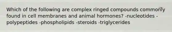 Which of the following are complex ringed compounds commonly found in cell membranes and animal hormones? -nucleotides -polypeptides -phospholipids -steroids -triglycerides