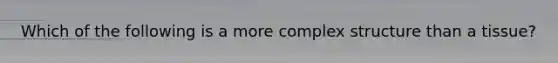 Which of the following is a more complex structure than a tissue?