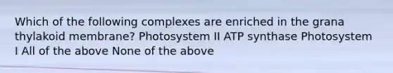 Which of the following complexes are enriched in the grana thylakoid membrane? Photosystem II ATP synthase Photosystem I All of the above None of the above